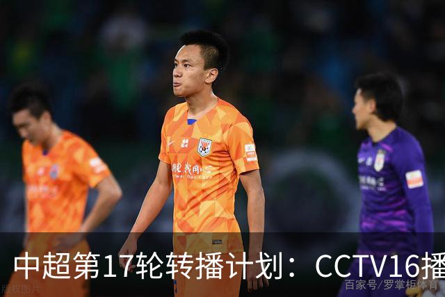 中超第17轮转播计划：CCTV16播国安vs泰山 CCTV5+播申花vs浙江
