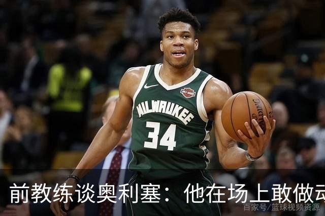 前教练谈奥利塞：他在场上敢做动作不怕丢球，上限无法预估