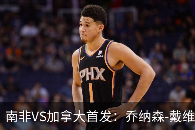 南非VS加拿大首发：乔纳森-戴维布坎南领军 阿芳仍替补