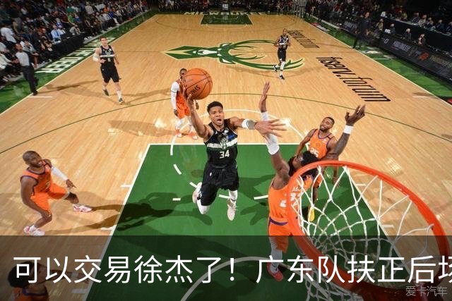 可以交易徐杰了！广东队扶正后场大杀器，朱芳雨亲自作担保！