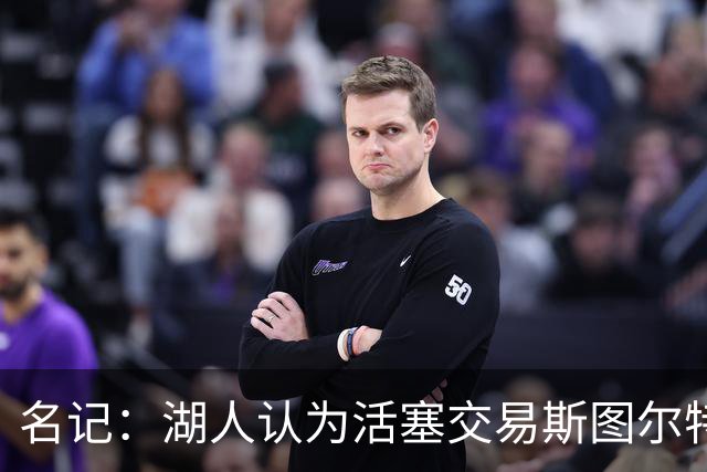 名记：湖人认为活塞交易斯图尔特是在腾空间 故提高对小里的报价
