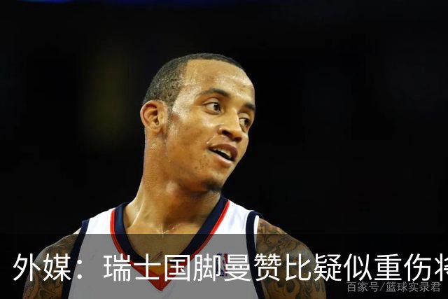 外媒：瑞士国脚曼赞比疑似重伤将缺战哥伦比亚，球队遭遇伤病危机