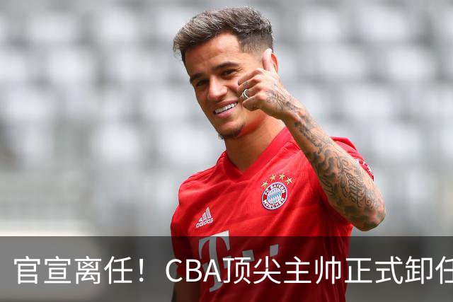 官宣离任！CBA顶尖主帅正式卸任，或将加盟广东宏远，有望接替杜锋