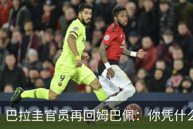 巴拉圭官员再回姆巴佩：你凭什么说我不配或卑鄙？这是性别暴力！