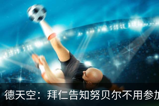 德天空：拜仁告知努贝尔不用参加季前集训，施压球员离队