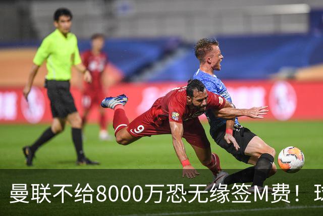 曼联不给8000万恐无缘签M费！球员拒绝表态只去红魔，也愿加盟热刺