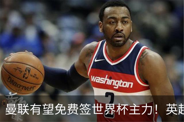 曼联有望免费签世界杯主力！英超升班马欲打包签两人，首战或倒戈