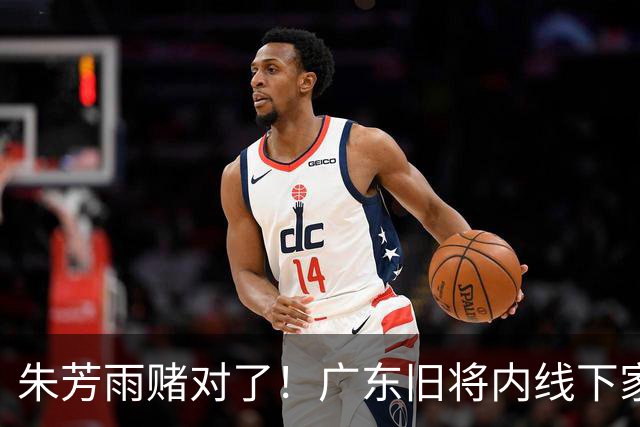 朱芳雨赌对了！广东旧将内线下家曝光，已拒绝NBA马刺合同！