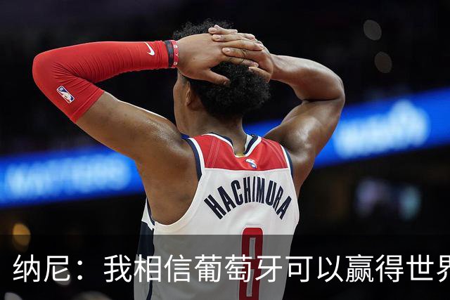 纳尼：我相信葡萄牙可以赢得世界杯 会有很多人希望看到C罗捧杯