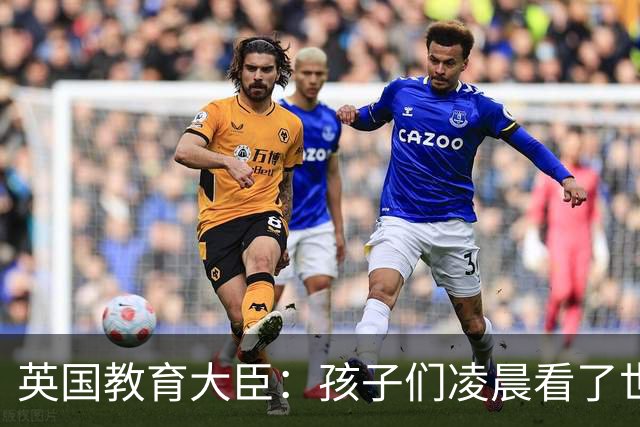 英国教育大臣：孩子们凌晨看了世界杯比赛，第二天依然可以上学