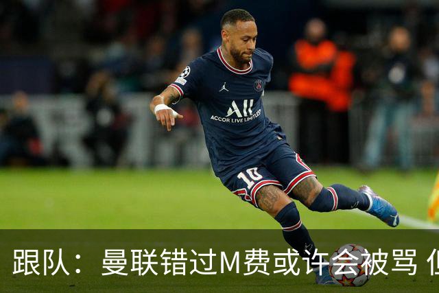 跟队：曼联错过M费或许会被骂 但用这钱买巴莱巴和斯科特更明智