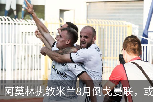 阿莫林执教米兰8月倒戈曼联，或为拉爵省千万！曼联锁定1.3亿收入