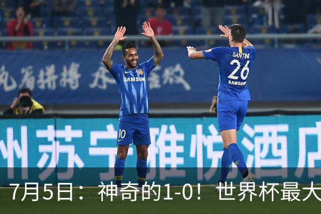 7月5日：神奇的1-0！世界杯最大黑马诞生？刷新多项纪录国足羡慕