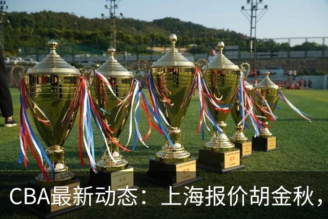 CBA最新动态：上海报价胡金秋，迪亚洛已签约，辽宁放弃大莫